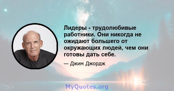 Лидеры - трудолюбивые работники. Они никогда не ожидают большего от окружающих людей, чем они готовы дать себе.