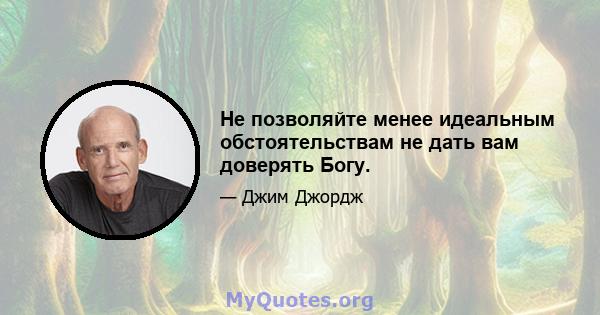 Не позволяйте менее идеальным обстоятельствам не дать вам доверять Богу.