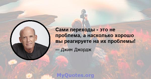 Сами переходы - это не проблема, а насколько хорошо вы реагируете на их проблемы!