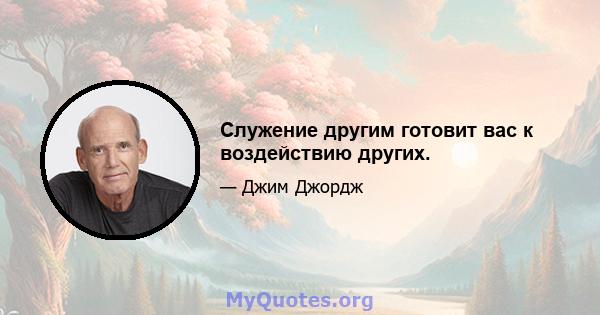 Служение другим готовит вас к воздействию других.