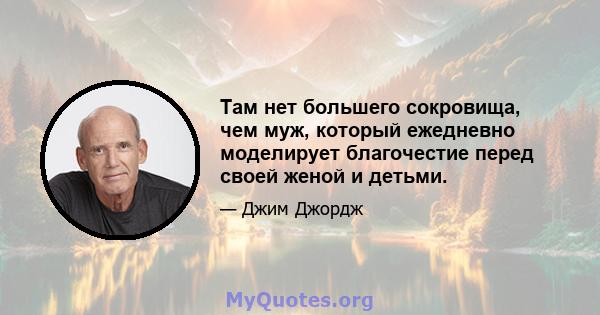 Там нет большего сокровища, чем муж, который ежедневно моделирует благочестие перед своей женой и детьми.