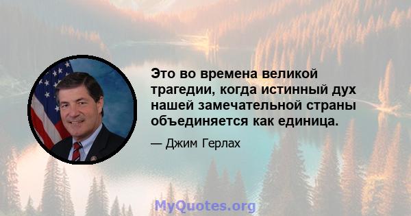 Это во времена великой трагедии, когда истинный дух нашей замечательной страны объединяется как единица.