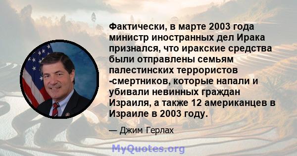 Фактически, в марте 2003 года министр иностранных дел Ирака признался, что иракские средства были отправлены семьям палестинских террористов -смертников, которые напали и убивали невинных граждан Израиля, а также 12