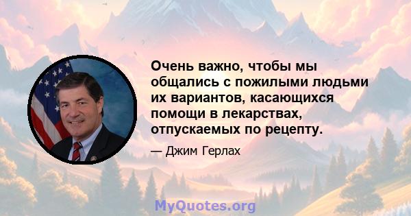 Очень важно, чтобы мы общались с пожилыми людьми их вариантов, касающихся помощи в лекарствах, отпускаемых по рецепту.