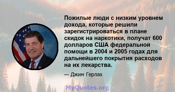 Пожилые люди с низким уровнем дохода, которые решили зарегистрироваться в плане скидок на наркотики, получат 600 долларов США федеральной помощи в 2004 и 2005 годах для дальнейшего покрытия расходов на их лекарства.