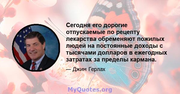 Сегодня его дорогие отпускаемые по рецепту лекарства обременяют пожилых людей на постоянные доходы с тысячами долларов в ежегодных затратах за пределы кармана.