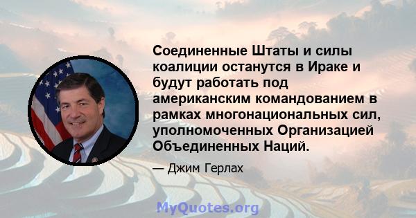 Соединенные Штаты и силы коалиции останутся в Ираке и будут работать под американским командованием в рамках многонациональных сил, уполномоченных Организацией Объединенных Наций.