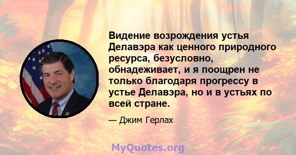 Видение возрождения устья Делавэра как ценного природного ресурса, безусловно, обнадеживает, и я поощрен не только благодаря прогрессу в устье Делавэра, но и в устьях по всей стране.