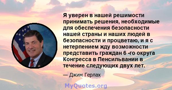 Я уверен в нашей решимости принимать решения, необходимые для обеспечения безопасности нашей страны и наших людей в безопасности и процветаю, и я с нетерпением жду возможности представить граждан 6 -го округа Конгресса