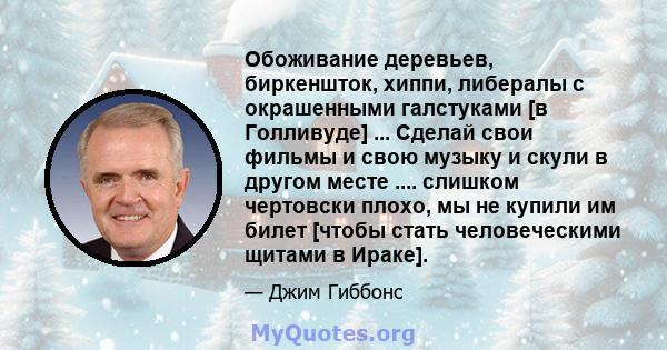 Обоживание деревьев, биркеншток, хиппи, либералы с окрашенными галстуками [в Голливуде] ... Сделай свои фильмы и свою музыку и скули в другом месте .... слишком чертовски плохо, мы не купили им билет [чтобы стать