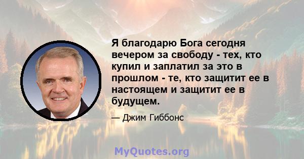 Я благодарю Бога сегодня вечером за свободу - тех, кто купил и заплатил за это в прошлом - те, кто защитит ее в настоящем и защитит ее в будущем.