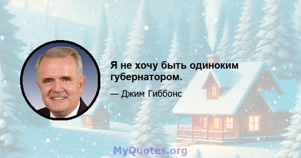 Я не хочу быть одиноким губернатором.