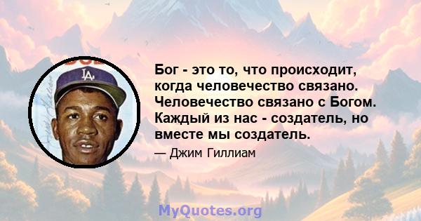 Бог - это то, что происходит, когда человечество связано. Человечество связано с Богом. Каждый из нас - создатель, но вместе мы создатель.