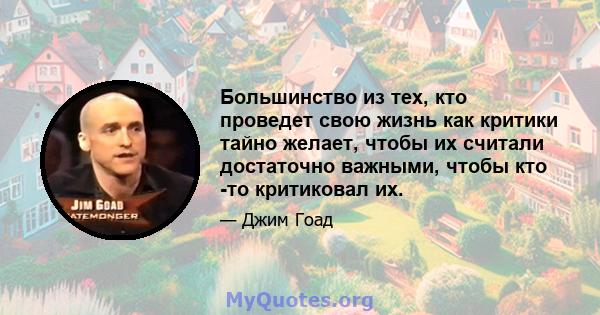 Большинство из тех, кто проведет свою жизнь как критики тайно желает, чтобы их считали достаточно важными, чтобы кто -то критиковал их.