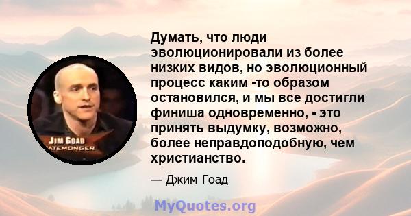 Думать, что люди эволюционировали из более низких видов, но эволюционный процесс каким -то образом остановился, и мы все достигли финиша одновременно, - это принять выдумку, возможно, более неправдоподобную, чем