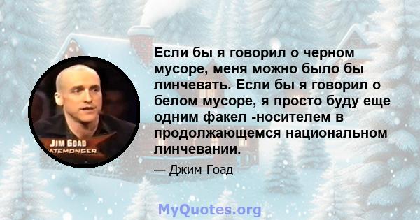 Если бы я говорил о черном мусоре, меня можно было бы линчевать. Если бы я говорил о белом мусоре, я просто буду еще одним факел -носителем в продолжающемся национальном линчевании.