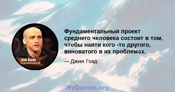 Фундаментальный проект среднего человека состоит в том, чтобы найти кого -то другого, виноватого в их проблемах.