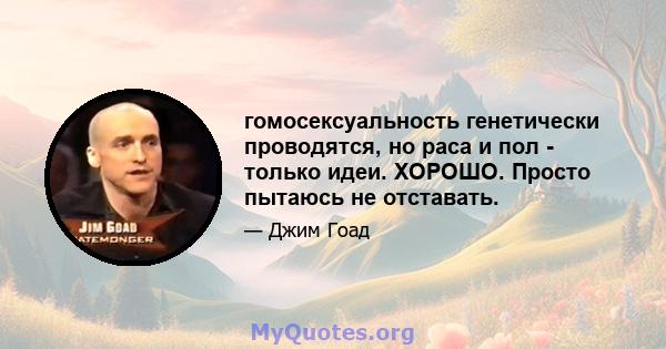 гомосексуальность генетически проводятся, но раса и пол - только идеи. ХОРОШО. Просто пытаюсь не отставать.