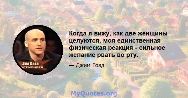 Когда я вижу, как две женщины целуются, моя единственная физическая реакция - сильное желание рвать во рту.