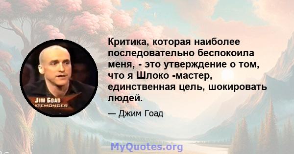 Критика, которая наиболее последовательно беспокоила меня, - это утверждение о том, что я Шлоко -мастер, единственная цель, шокировать людей.