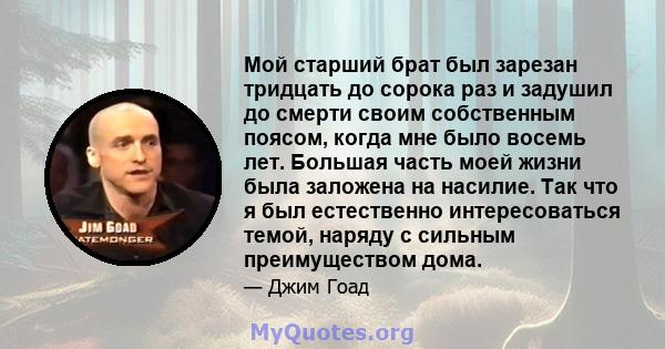 Мой старший брат был зарезан тридцать до сорока раз и задушил до смерти своим собственным поясом, когда мне было восемь лет. Большая часть моей жизни была заложена на насилие. Так что я был естественно интересоваться