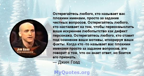 Остерегайтесь любого, кто называет вас плохими именами, просто за задание честных вопросов. Остерегайтесь любого, кто настаивает на том, чтобы переосмыслить ваше искреннее любопытство как дефект персонажа. Остерегайтесь 