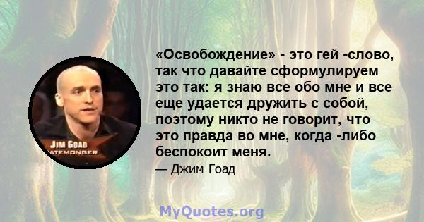 «Освобождение» - это гей -слово, так что давайте сформулируем это так: я знаю все обо мне и все еще удается дружить с собой, поэтому никто не говорит, что это правда во мне, когда -либо беспокоит меня.