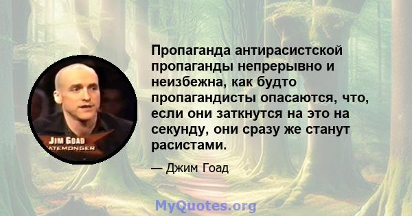 Пропаганда антирасистской пропаганды непрерывно и неизбежна, как будто пропагандисты опасаются, что, если они заткнутся на это на секунду, они сразу же станут расистами.