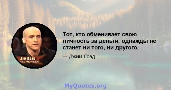 Тот, кто обменивает свою личность за деньги, однажды не станет ни того, ни другого.