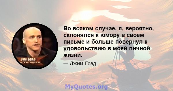 Во всяком случае, я, вероятно, склонялся к юмору в своем письме и больше повернул к удовольствию в моей личной жизни.