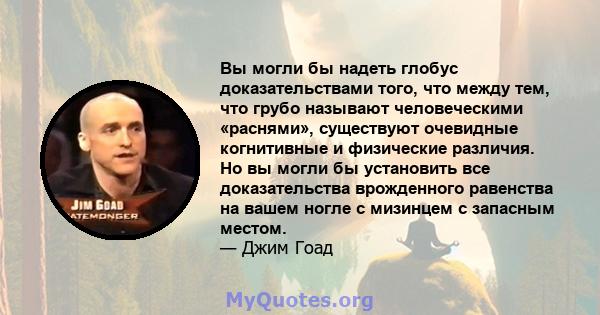 Вы могли бы надеть глобус доказательствами того, что между тем, что грубо называют человеческими «раснями», существуют очевидные когнитивные и физические различия. Но вы могли бы установить все доказательства