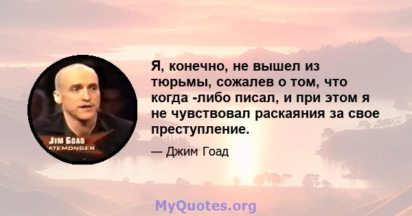 Я, конечно, не вышел из тюрьмы, сожалев о том, что когда -либо писал, и при этом я не чувствовал раскаяния за свое преступление.