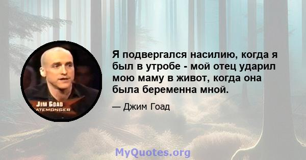 Я подвергался насилию, когда я был в утробе - мой отец ударил мою маму в живот, когда она была беременна мной.