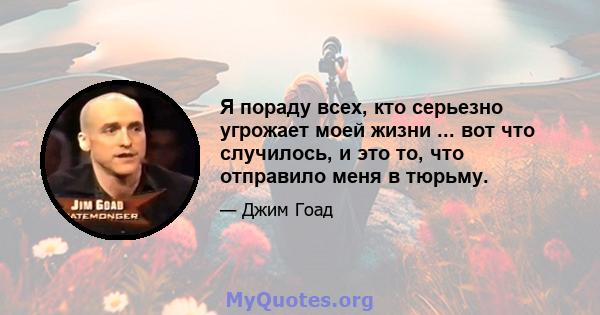 Я пораду всех, кто серьезно угрожает моей жизни ... вот что случилось, и это то, что отправило меня в тюрьму.