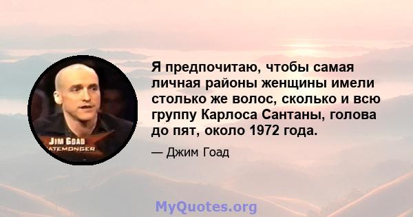 Я предпочитаю, чтобы самая личная районы женщины имели столько же волос, сколько и всю группу Карлоса Сантаны, голова до пят, около 1972 года.