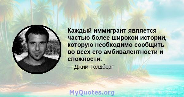 Каждый иммигрант является частью более широкой истории, которую необходимо сообщить во всех его амбивалентности и сложности.