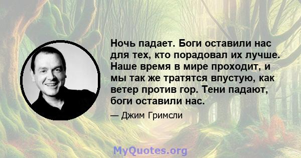 Ночь падает. Боги оставили нас для тех, кто порадовал их лучше. Наше время в мире проходит, и мы так же тратятся впустую, как ветер против гор. Тени падают, боги оставили нас.