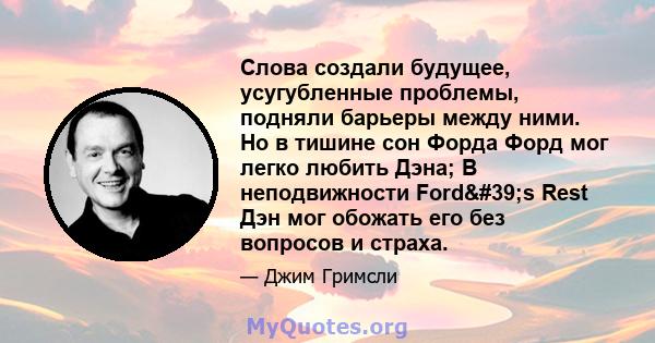 Слова создали будущее, усугубленные проблемы, подняли барьеры между ними. Но в тишине сон Форда Форд мог легко любить Дэна; В неподвижности Ford's Rest Дэн мог обожать его без вопросов и страха.