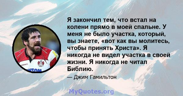 Я закончил тем, что встал на колени прямо в моей спальне. У меня не было участка, который, вы знаете, «вот как вы молитесь, чтобы принять Христа». Я никогда не видел участка в своей жизни. Я никогда не читал Библию.