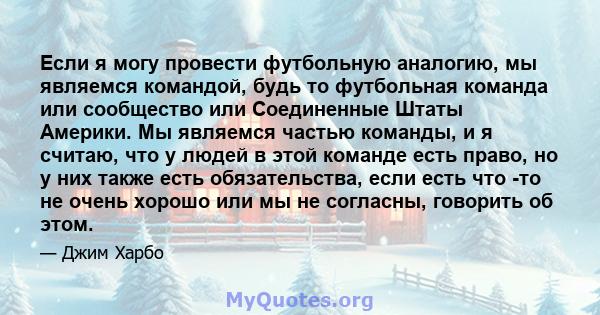 Если я могу провести футбольную аналогию, мы являемся командой, будь то футбольная команда или сообщество или Соединенные Штаты Америки. Мы являемся частью команды, и я считаю, что у людей в этой команде есть право, но