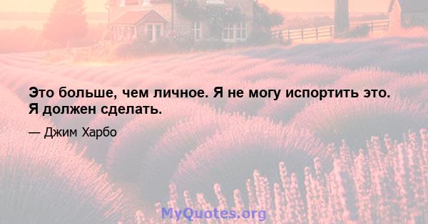 Это больше, чем личное. Я не могу испортить это. Я должен сделать.