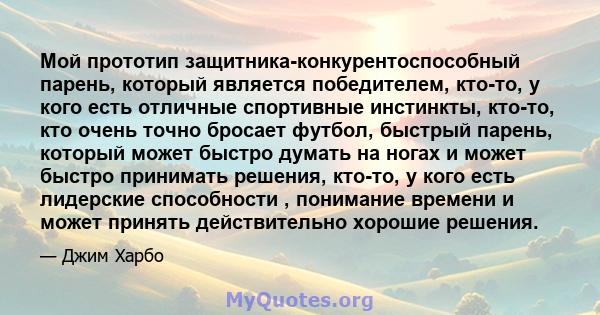 Мой прототип защитника-конкурентоспособный парень, который является победителем, кто-то, у кого есть отличные спортивные инстинкты, кто-то, кто очень точно бросает футбол, быстрый парень, который может быстро думать на