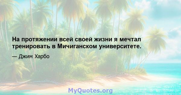 На протяжении всей своей жизни я мечтал тренировать в Мичиганском университете.