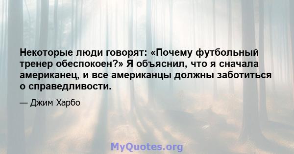 Некоторые люди говорят: «Почему футбольный тренер обеспокоен?» Я объяснил, что я сначала американец, и все американцы должны заботиться о справедливости.