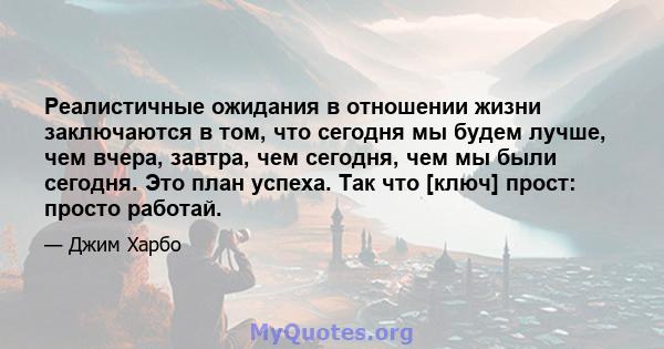 Реалистичные ожидания в отношении жизни заключаются в том, что сегодня мы будем лучше, чем вчера, завтра, чем сегодня, чем мы были сегодня. Это план успеха. Так что [ключ] прост: просто работай.