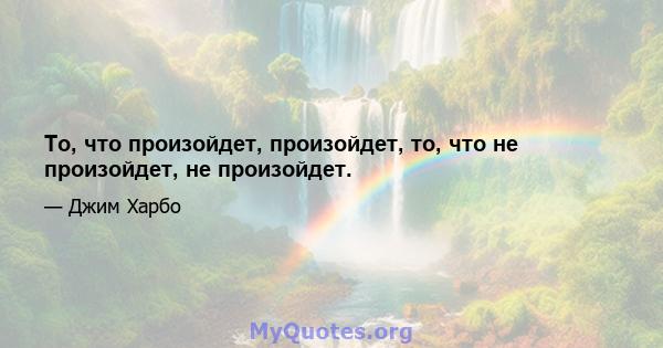 То, что произойдет, произойдет, то, что не произойдет, не произойдет.