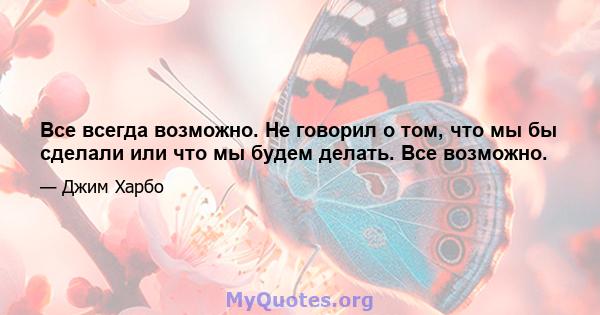 Все всегда возможно. Не говорил о том, что мы бы сделали или что мы будем делать. Все возможно.