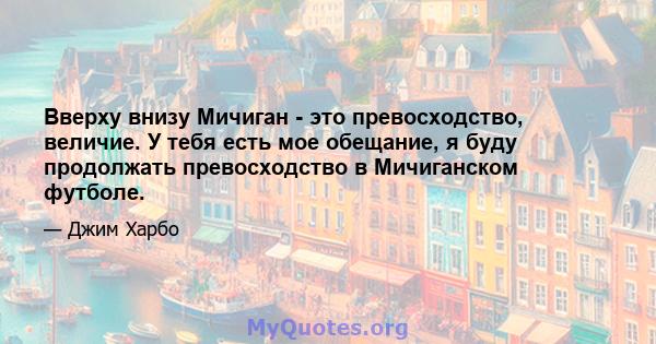 Вверху внизу Мичиган - это превосходство, величие. У тебя есть мое обещание, я буду продолжать превосходство в Мичиганском футболе.