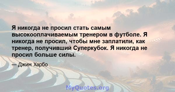 Я никогда не просил стать самым высокооплачиваемым тренером в футболе. Я никогда не просил, чтобы мне заплатили, как тренер, получивший Суперкубок. Я никогда не просил больше силы.