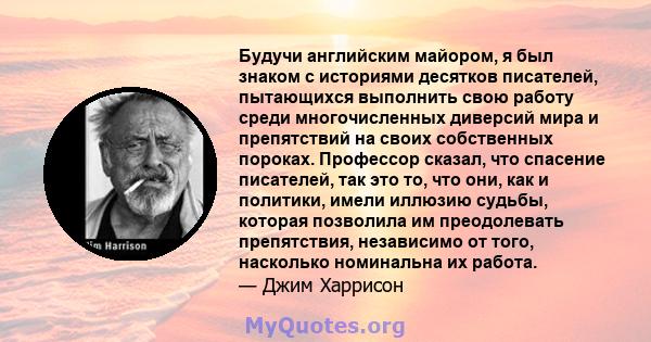 Будучи английским майором, я был знаком с историями десятков писателей, пытающихся выполнить свою работу среди многочисленных диверсий мира и препятствий на своих собственных пороках. Профессор сказал, что спасение